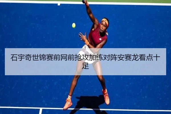 石宇奇世锦赛前网前抢攻加练对阵安赛龙看点十足